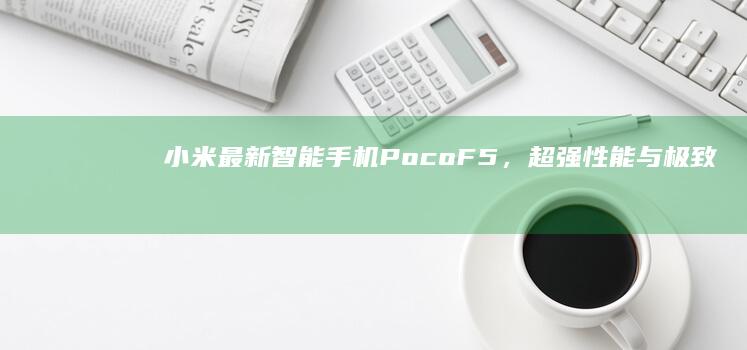 小米最新智能手机Poco F5，超强性能与极致性价比不容错过小米最新手机「小米最新智能手机Poco F5，超强性能与极致性价比不容错过」